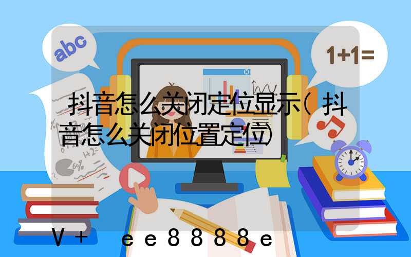 抖音怎么关闭定位显示(抖音怎么关闭位置定位)
