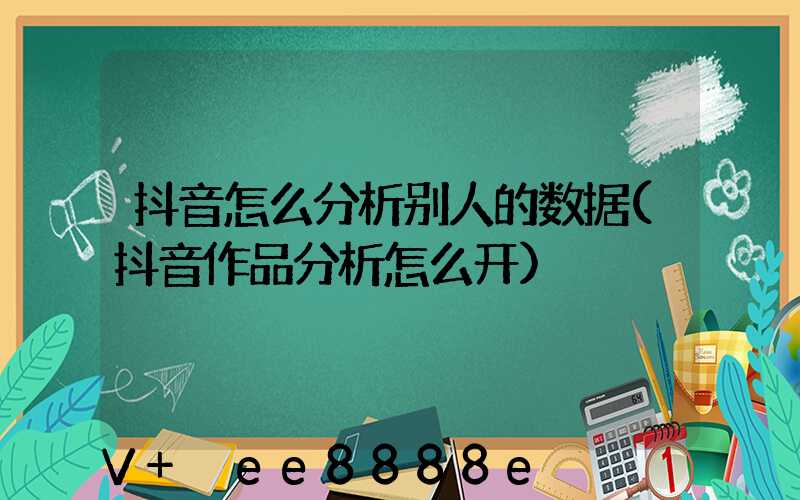 抖音怎么分析别人的数据(抖音作品分析怎么开)