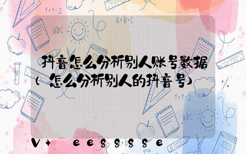 抖音怎么分析别人账号数据(怎么分析别人的抖音号)