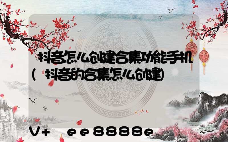 抖音怎么创建合集功能手机(抖音的合集怎么创建)