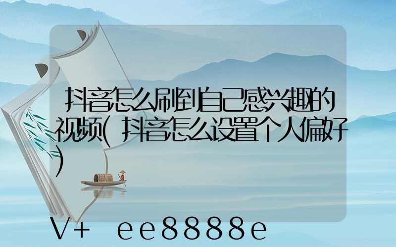 抖音怎么刷到自己感兴趣的视频(抖音怎么设置个人偏好)