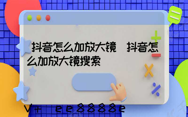 抖音怎么加放大镜(抖音怎么加放大镜搜索)