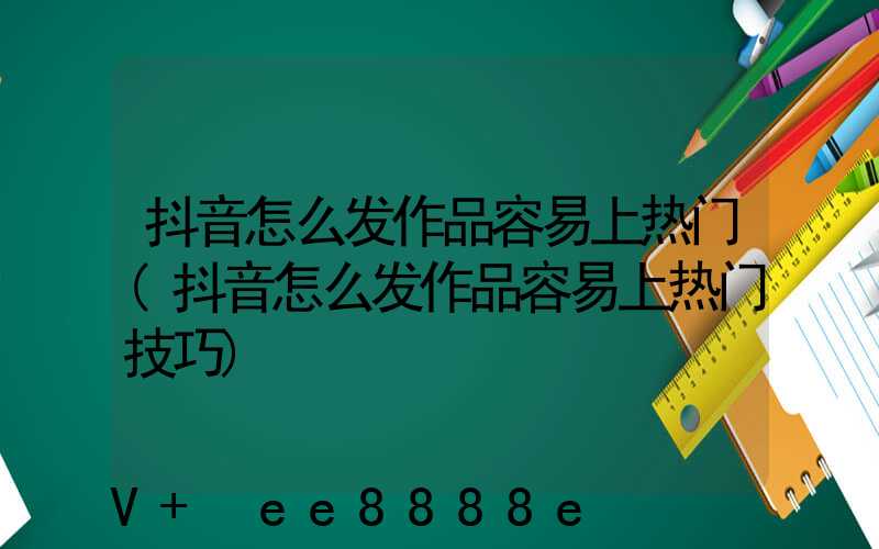 抖音怎么发作品容易上热门(抖音怎么发作品容易上热门技巧)