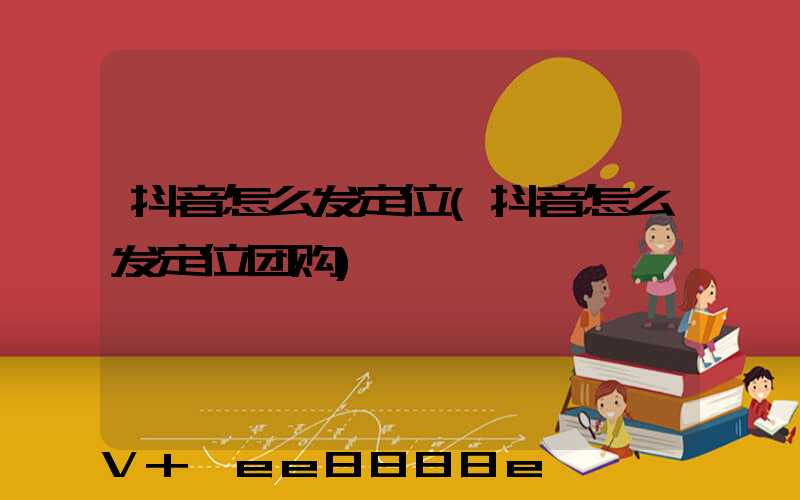 抖音怎么发定位(抖音怎么发定位团购)