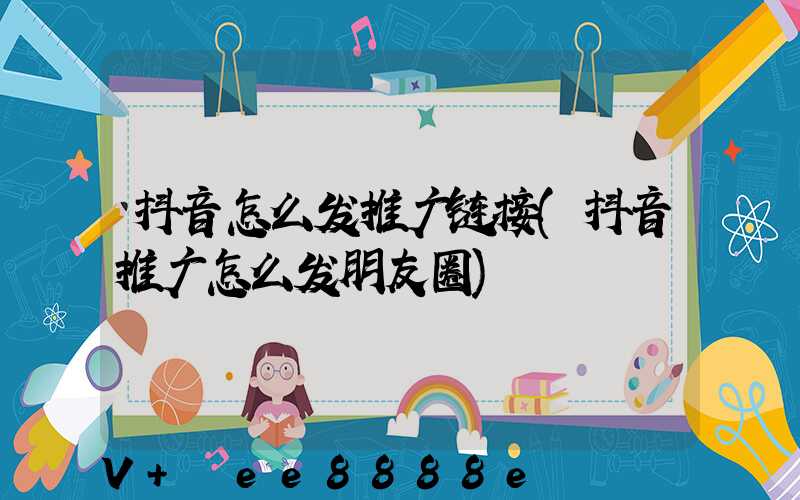 抖音怎么发推广链接(抖音推广怎么发朋友圈)