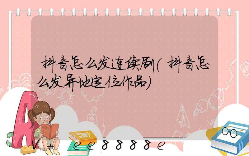 抖音怎么发连续剧(抖音怎么发异地定位作品)