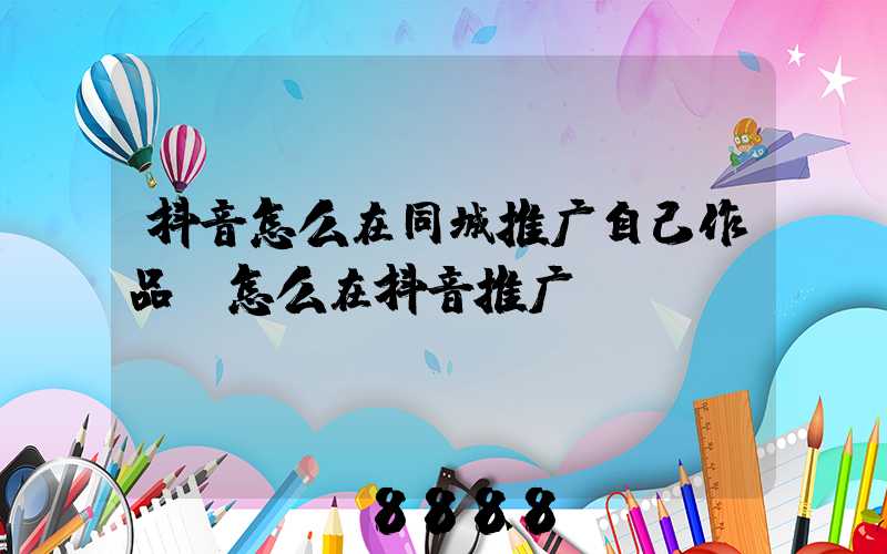 抖音怎么在同城推广自己作品(怎么在抖音推广)
