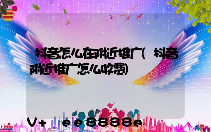 抖音怎么在附近推广(抖音附近推广怎么收费)