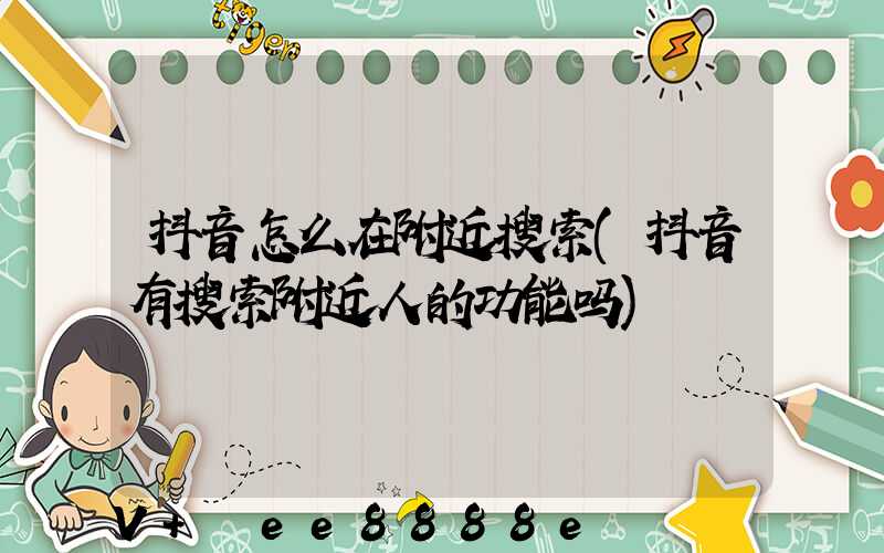 抖音怎么在附近搜索(抖音有搜索附近人的功能吗)