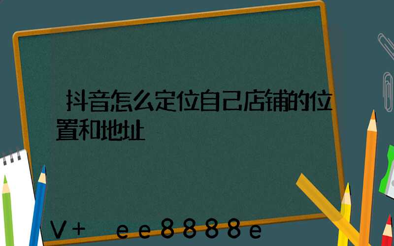 抖音怎么定位自己店铺的位置和地址