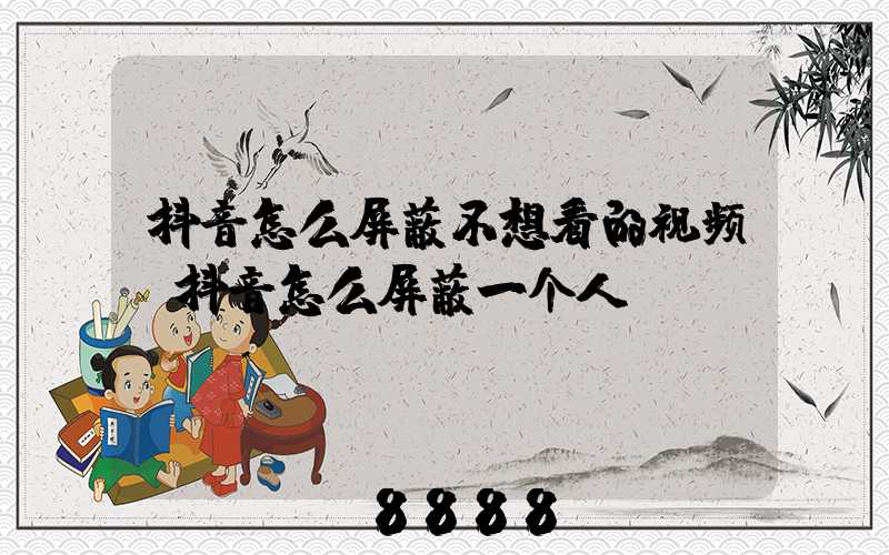 抖音怎么屏蔽不想看的视频(抖音怎么屏蔽一个人)