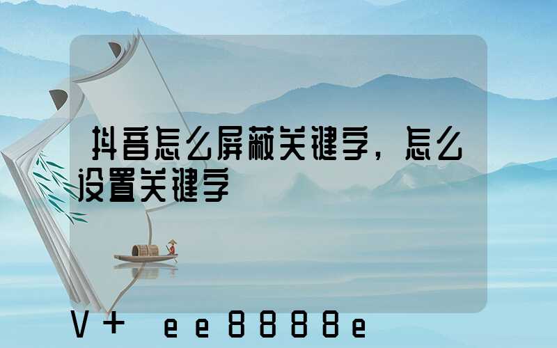 抖音怎么屏蔽关键字,怎么设置关键字