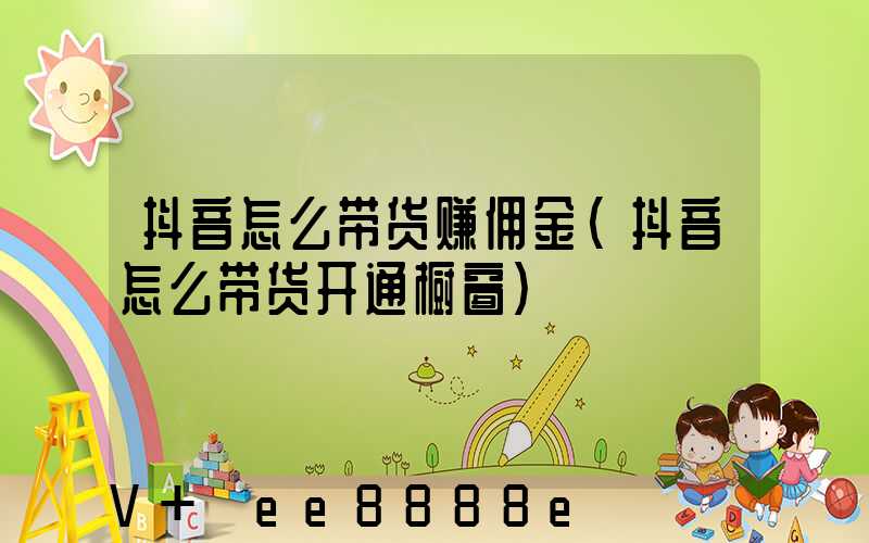 抖音怎么带货赚佣金(抖音怎么带货开通橱窗)