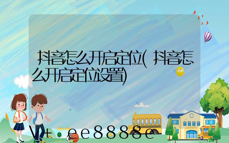抖音怎么开启定位(抖音怎么开启定位设置)