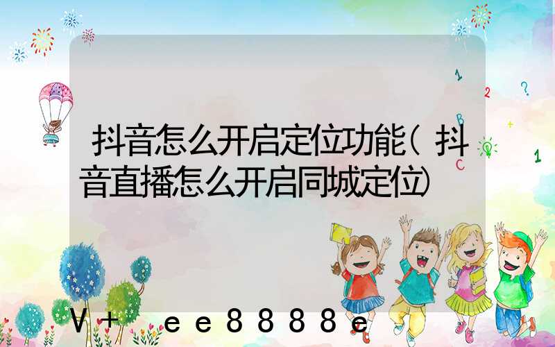 抖音怎么开启定位功能(抖音直播怎么开启同城定位)