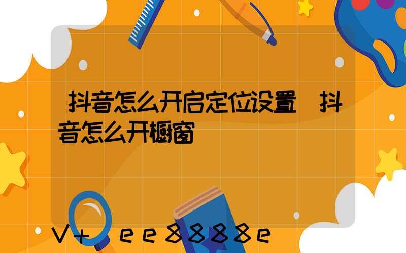 抖音怎么开启定位设置(抖音怎么开橱窗)