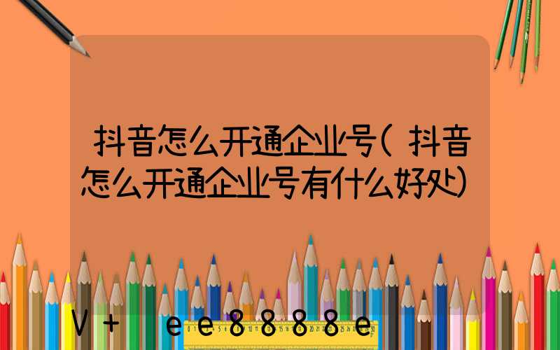 抖音怎么开通企业号(抖音怎么开通企业号有什么好处)