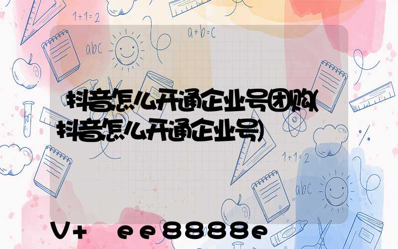 抖音怎么开通企业号团购(抖音怎么开通企业号)