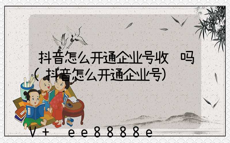 抖音怎么开通企业号收费吗(抖音怎么开通企业号)