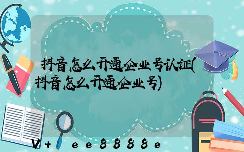 抖音怎么开通企业号认证(抖音怎么开通企业号)