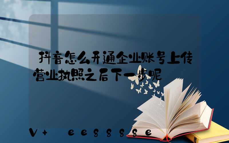 抖音怎么开通企业账号上传营业执照之后下一步呢
