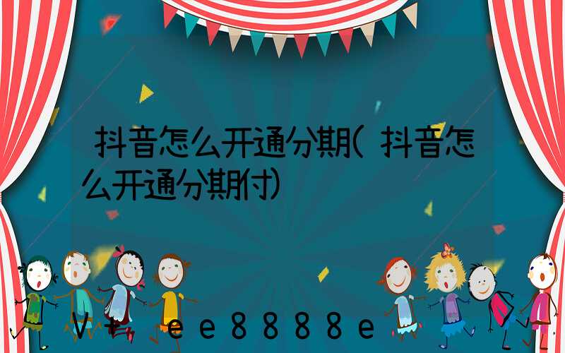 抖音怎么开通分期(抖音怎么开通分期付)
