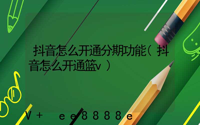 抖音怎么开通分期功能(抖音怎么开通篮v)