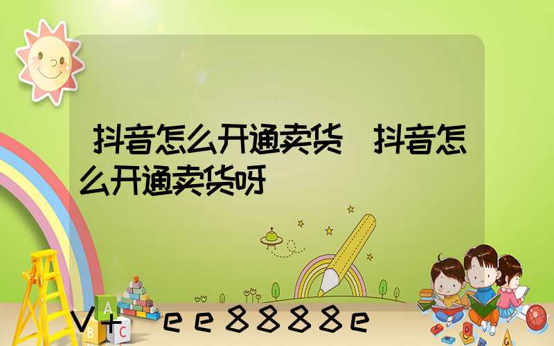 抖音怎么开通卖货(抖音怎么开通卖货呀)