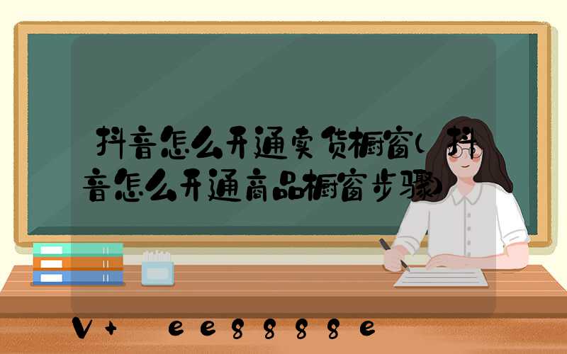 抖音怎么开通卖货橱窗(抖音怎么开通商品橱窗步骤)