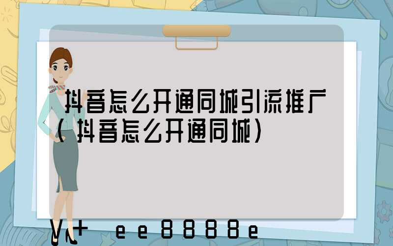 抖音怎么开通同城引流推广(抖音怎么开通同城)