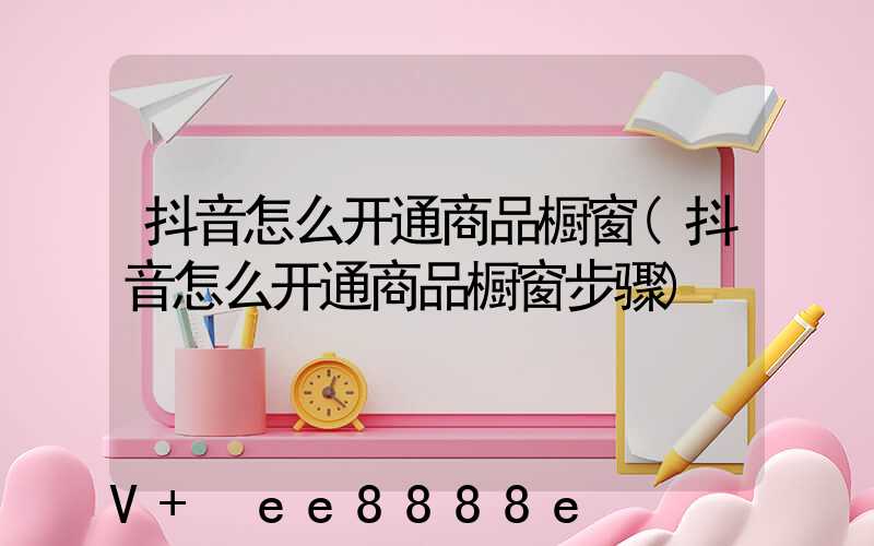 抖音怎么开通商品橱窗(抖音怎么开通商品橱窗步骤)