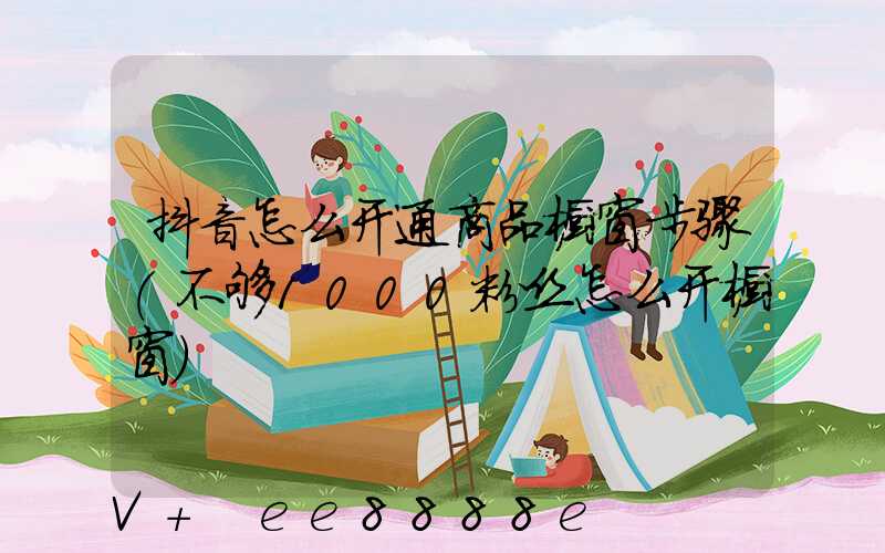 抖音怎么开通商品橱窗步骤(不够1000粉丝怎么开橱窗)