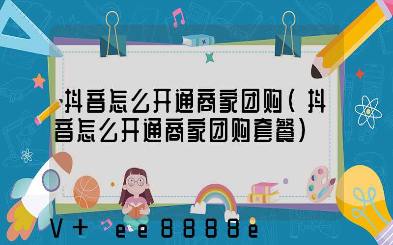 抖音怎么开通商家团购(抖音怎么开通商家团购套餐)