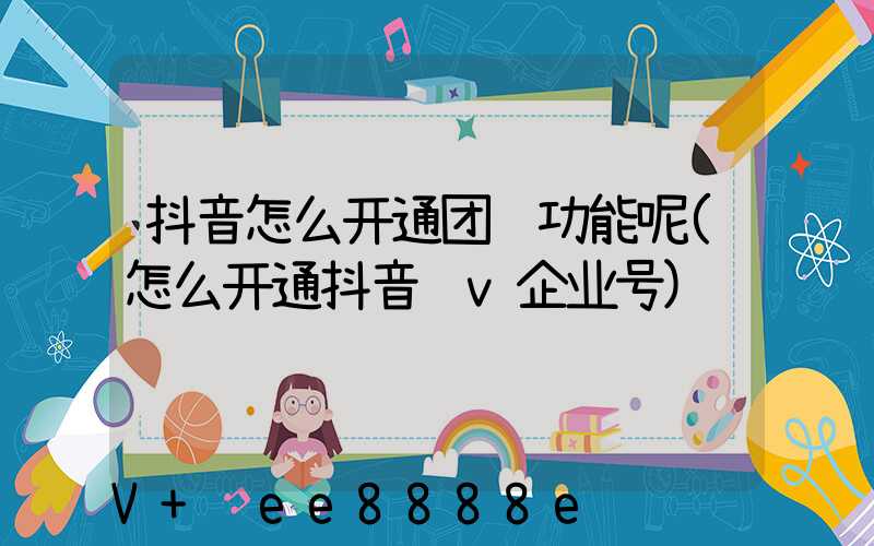 抖音怎么开通团购功能呢(怎么开通抖音蓝v企业号)