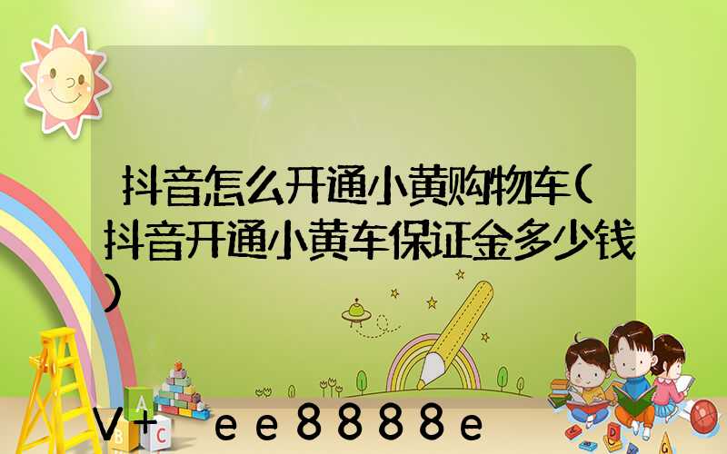 抖音怎么开通小黄购物车(抖音开通小黄车保证金多少钱)