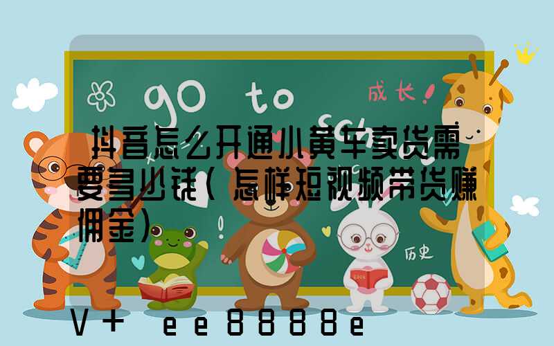 抖音怎么开通小黄车卖货需要多少钱(怎样短视频带货赚佣金)