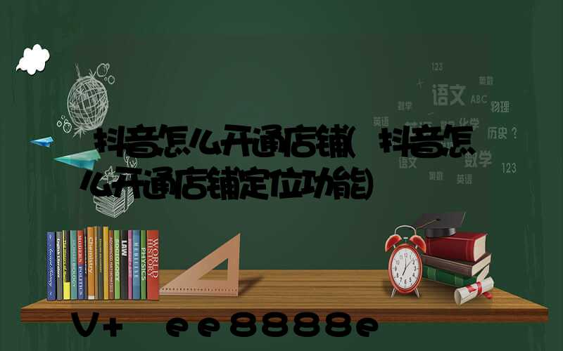 抖音怎么开通店铺(抖音怎么开通店铺定位功能)