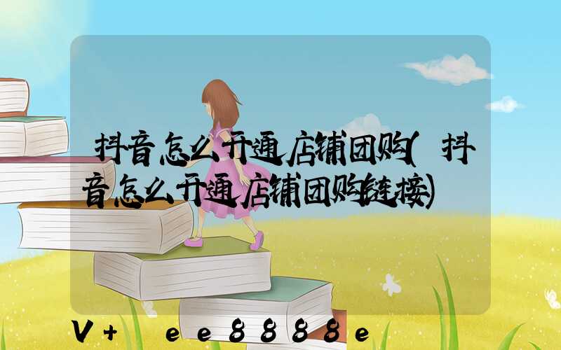 抖音怎么开通店铺团购(抖音怎么开通店铺团购链接)