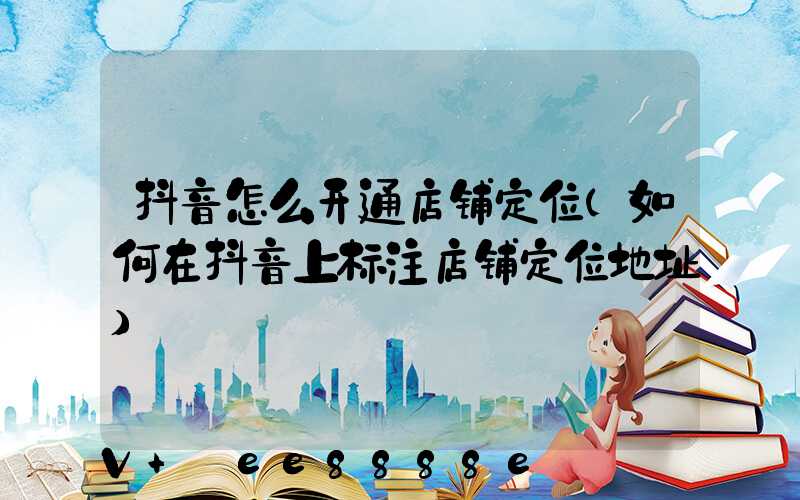 抖音怎么开通店铺定位(如何在抖音上标注店铺定位地址)