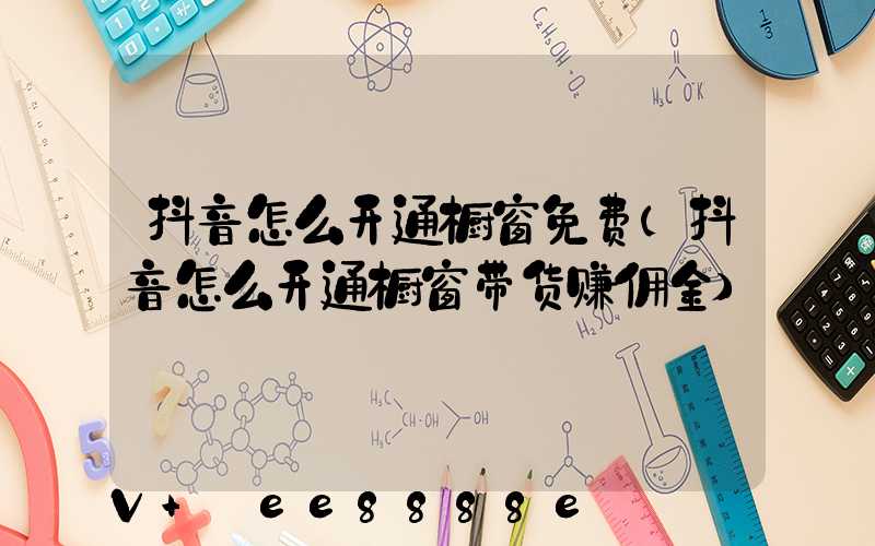 抖音怎么开通橱窗免费(抖音怎么开通橱窗带货赚佣金)