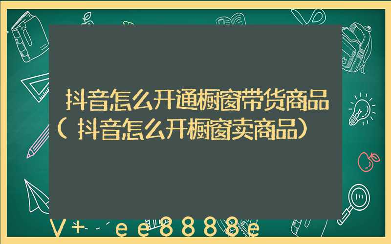抖音怎么开通橱窗带货商品(抖音怎么开橱窗卖商品)