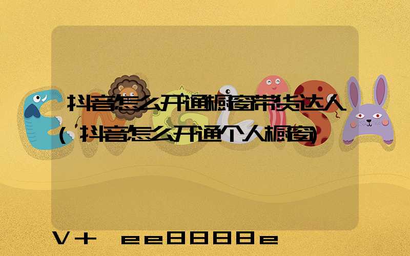抖音怎么开通橱窗带货达人(抖音怎么开通个人橱窗)