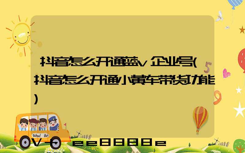 抖音怎么开通蓝v企业号(抖音怎么开通小黄车带货功能)