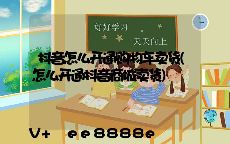 抖音怎么开通购物车卖货(怎么开通抖音商城卖货)