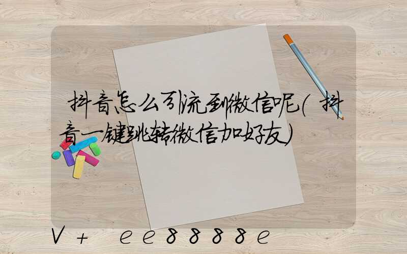 抖音怎么引流到微信呢(抖音一键跳转微信加好友)