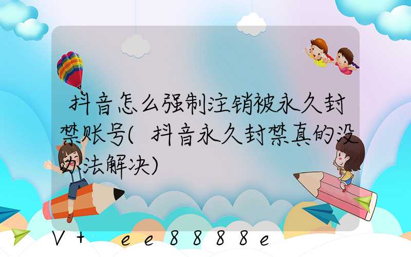 抖音怎么强制注销被永久封禁账号(抖音永久封禁真的没办法解决)