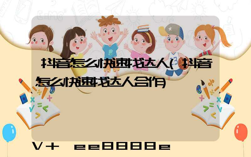 抖音怎么快速找达人(抖音怎么快速找达人合作)