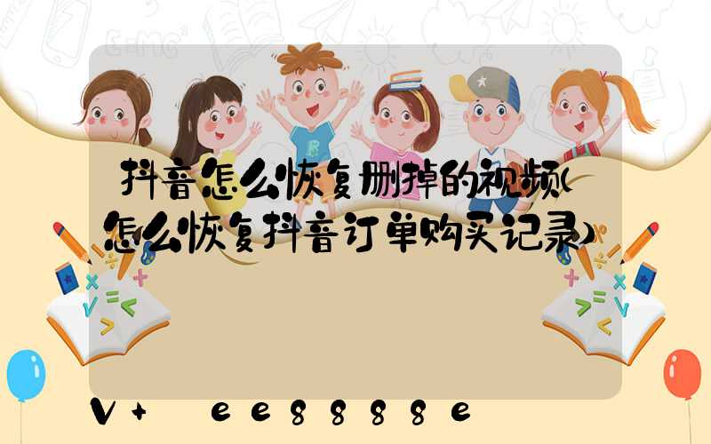 抖音怎么恢复删掉的视频(怎么恢复抖音订单购买记录)
