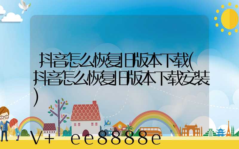 抖音怎么恢复旧版本下载(抖音怎么恢复旧版本下载安装)