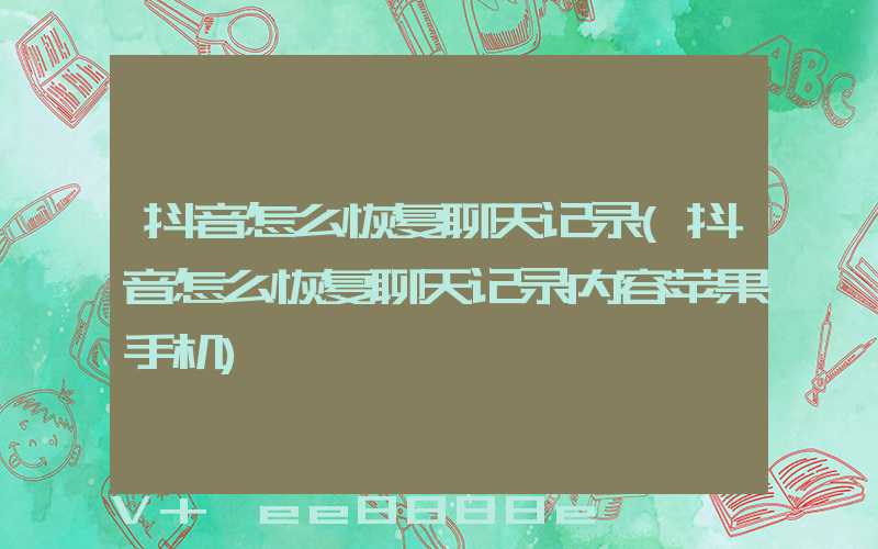 抖音怎么恢复聊天记录(抖音怎么恢复聊天记录内容苹果手机)